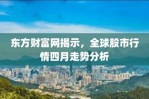 東方財富網(wǎng)揭示，全球股市行情四月走勢分析