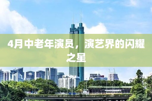 4月中老年演員，演藝界的閃耀之星