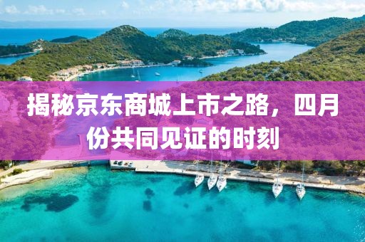揭秘京東商城上市之路，四月份共同見證的時刻