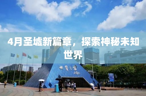 4月圣墟新篇章，探索神秘未知世界