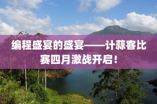 編程盛宴的盛宴——計蒜客比賽四月激戰(zhàn)開啟！