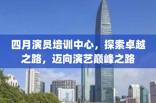 四月演員培訓(xùn)中心，探索卓越之路，邁向演藝巔峰之路