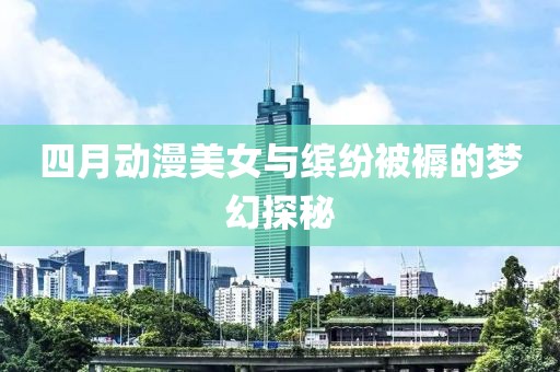 四月動(dòng)漫美女與繽紛被褥的夢(mèng)幻探秘