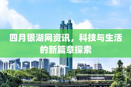 四月銀湖網(wǎng)資訊，科技與生活的新篇章探索