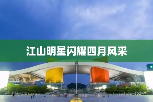 江山明星閃耀四月風(fēng)采