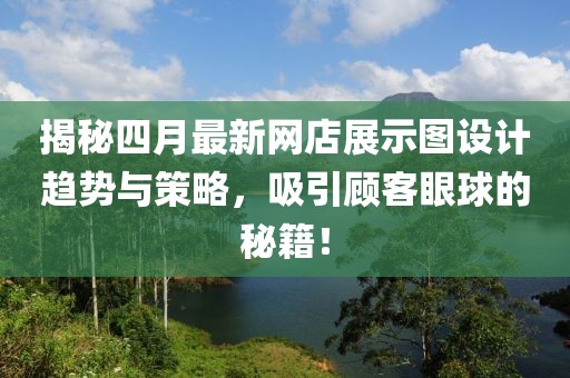 揭秘四月最新網(wǎng)店展示圖設(shè)計(jì)趨勢(shì)與策略，吸引顧客眼球的秘籍！