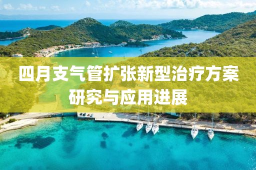 四月支氣管擴(kuò)張新型治療方案研究與應(yīng)用進(jìn)展
