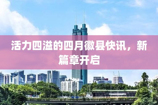 活力四溢的四月徽縣快訊，新篇章開啟