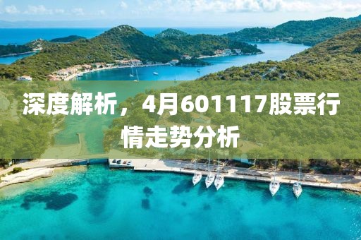 深度解析，4月601117股票行情走勢分析