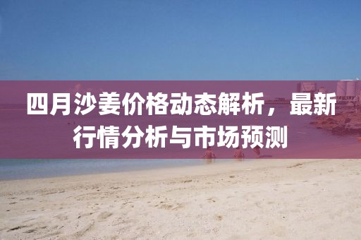 四月沙姜價(jià)格動(dòng)態(tài)解析，最新行情分析與市場(chǎng)預(yù)測(cè)