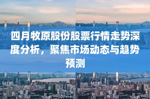 四月牧原股份股票行情走勢深度分析，聚焦市場動態(tài)與趨勢預測