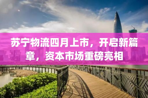 蘇寧物流四月上市，開(kāi)啟新篇章，資本市場(chǎng)重磅亮相