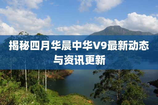 揭秘四月華晨中華V9最新動態(tài)與資訊更新