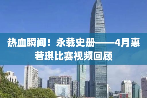 熱血瞬間！永載史冊——4月惠若琪比賽視頻回顧