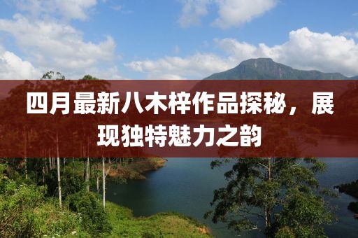四月最新八木梓作品探秘，展現(xiàn)獨特魅力之韻