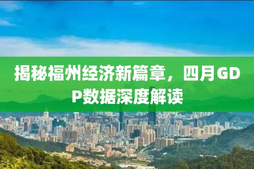 揭秘福州經濟新篇章，四月GDP數(shù)據(jù)深度解讀