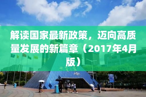 解讀國家最新政策，邁向高質(zhì)量發(fā)展的新篇章（2017年4月版）