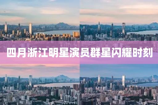 四月浙江明星演員群星閃耀時刻