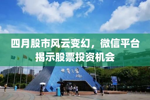 四月股市風(fēng)云變幻，微信平臺揭示股票投資機會