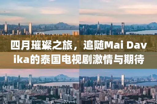 四月璀璨之旅，追隨Mai Davika的泰國電視劇激情與期待