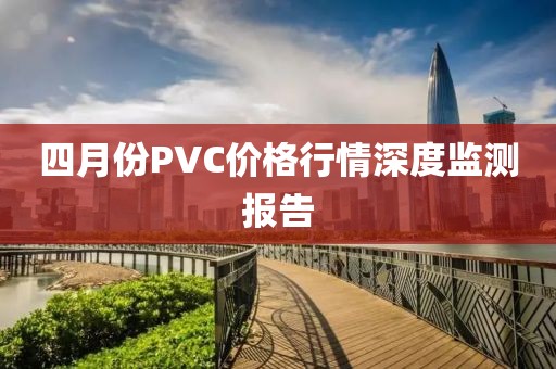 四月份PVC價格行情深度監(jiān)測報告