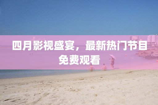 四月影視盛宴，最新熱門節(jié)目免費觀看