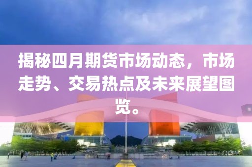 揭秘四月期貨市場動(dòng)態(tài)，市場走勢、交易熱點(diǎn)及未來展望圖覽。
