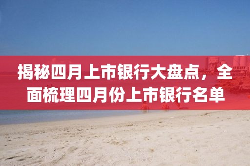 揭秘四月上市銀行大盤點，全面梳理四月份上市銀行名單