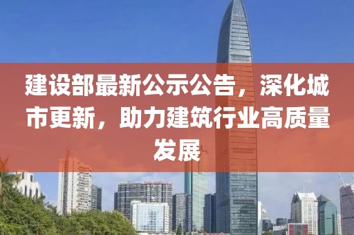 建設(shè)部最新公示公告，深化城市更新，助力建筑行業(yè)高質(zhì)量發(fā)展