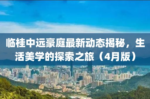 臨桂中遠(yuǎn)豪庭最新動(dòng)態(tài)揭秘，生活美學(xué)的探索之旅（4月版）