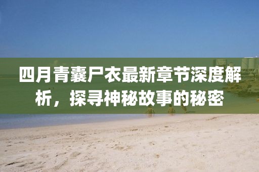 四月青囊尸衣最新章節(jié)深度解析，探尋神秘故事的秘密