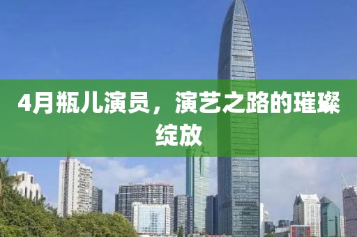 4月瓶?jī)貉輪T，演藝之路的璀璨綻放