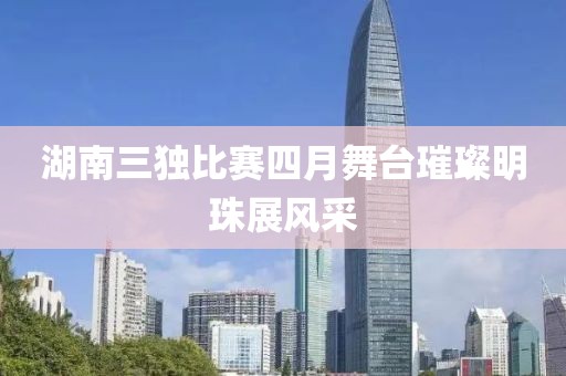 湖南三獨(dú)比賽四月舞臺璀璨明珠展風(fēng)采