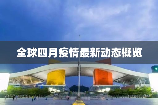 全球四月疫情最新動態(tài)概覽
