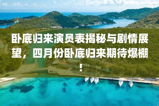臥底歸來演員表揭秘與劇情展望，四月份臥底歸來期待爆棚！