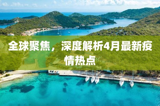 全球聚焦，深度解析4月最新疫情熱點