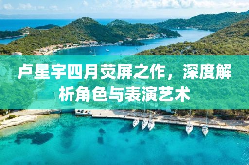 盧星宇四月熒屏之作，深度解析角色與表演藝術(shù)