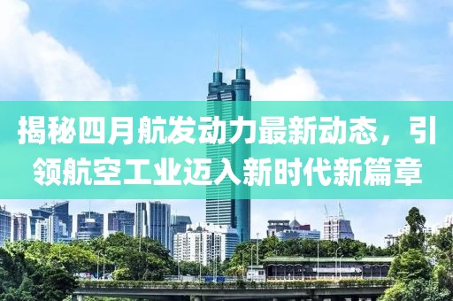 揭秘四月航發(fā)動(dòng)力最新動(dòng)態(tài)，引領(lǐng)航空工業(yè)邁入新時(shí)代新篇章