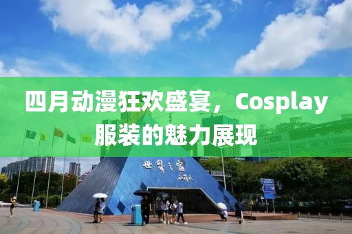 四月動漫狂歡盛宴，Cosplay服裝的魅力展現(xiàn)