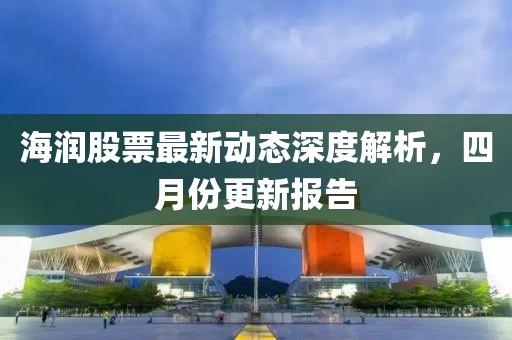 海潤股票最新動態(tài)深度解析，四月份更新報告