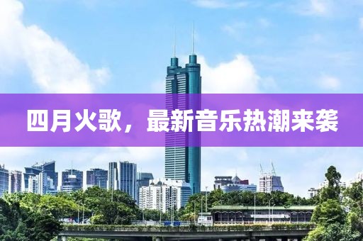 四月火歌，最新音樂熱潮來襲