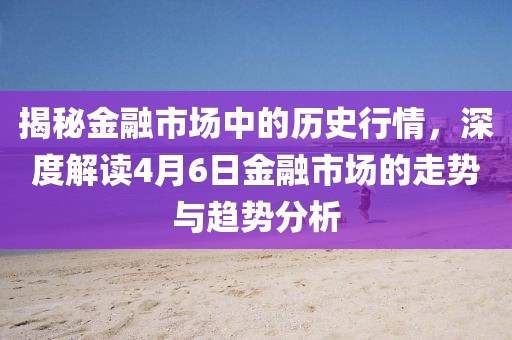揭秘金融市場中的歷史行情，深度解讀4月6日金融市場的走勢與趨勢分析