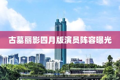 古墓麗影四月版演員陣容曝光