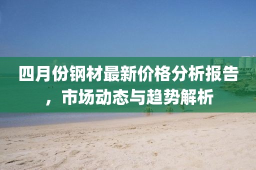 四月份鋼材最新價格分析報告，市場動態(tài)與趨勢解析