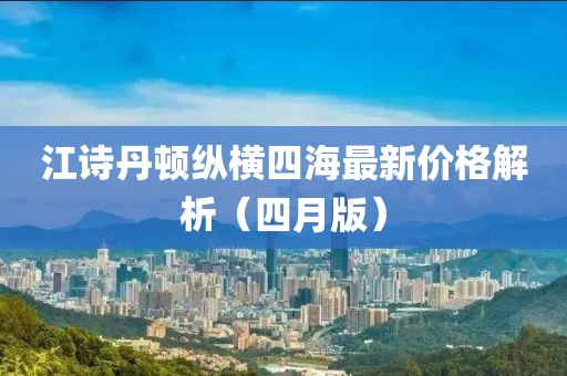 江詩(shī)丹頓縱橫四海最新價(jià)格解析（四月版）