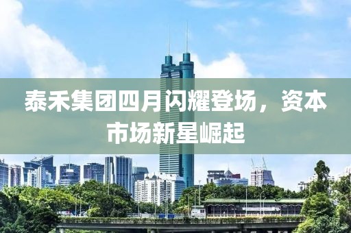 泰禾集團四月閃耀登場，資本市場新星崛起