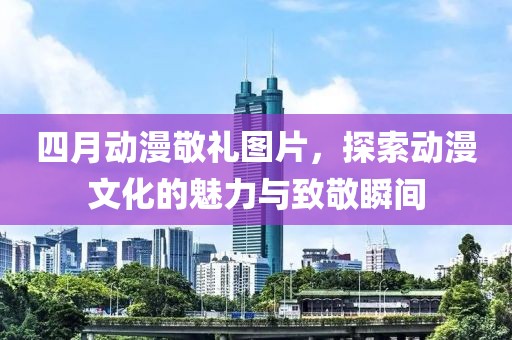 四月動漫敬禮圖片，探索動漫文化的魅力與致敬瞬間