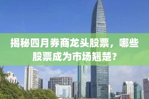揭秘四月券商龍頭股票，哪些股票成為市場翹楚？