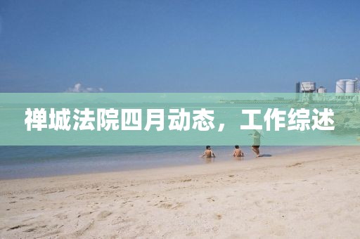 禪城法院四月動態(tài)，工作綜述