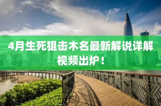 4月生死狙擊木名最新解說(shuō)詳解視頻出爐！